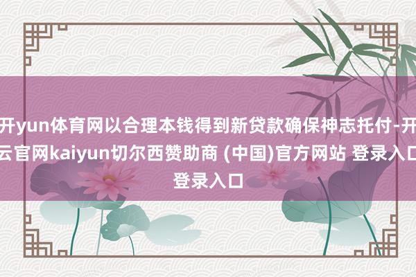 开yun体育网以合理本钱得到新贷款确保神志托付-开云官网kaiyun切尔西赞助商 (中国)官方网站 登录入口