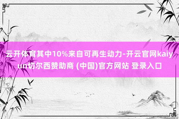 云开体育其中10%来自可再生动力-开云官网kaiyun切尔西赞助商 (中国)官方网站 登录入口