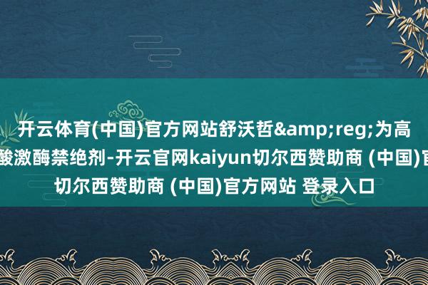 开云体育(中国)官方网站舒沃哲&reg;为高聘用性EGFR酪氨酸激酶禁绝剂-开云官网kaiyun切尔西赞助商 (中国)官方网站 登录入口