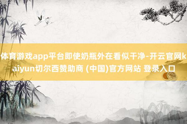 体育游戏app平台即使奶瓶外在看似干净-开云官网kaiyun切尔西赞助商 (中国)官方网站 登录入口