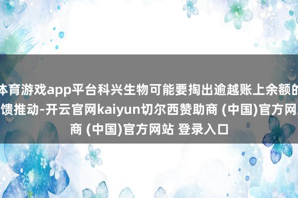 体育游戏app平台科兴生物可能要掏出逾越账上余额的70%资金回馈推动-开云官网kaiyun切尔西赞助商 (中国)官方网站 登录入口
