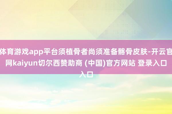 体育游戏app平台须植骨者尚须准备髂骨皮肤-开云官网kaiyun切尔西赞助商 (中国)官方网站 登录入口