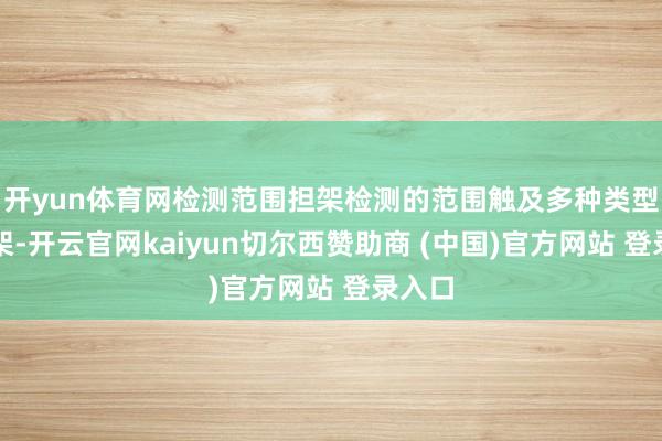 开yun体育网检测范围担架检测的范围触及多种类型的担架-开云官网kaiyun切尔西赞助商 (中国)官方网站 登录入口