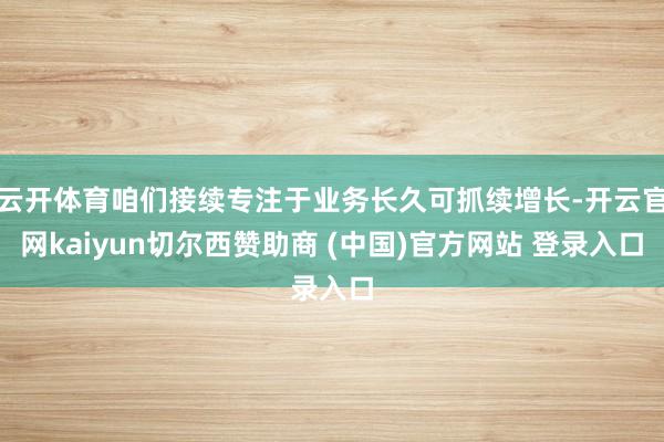 云开体育咱们接续专注于业务长久可抓续增长-开云官网kaiyun切尔西赞助商 (中国)官方网站 登录入口