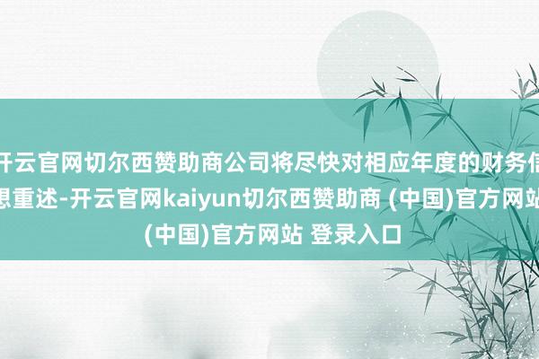 开云官网切尔西赞助商公司将尽快对相应年度的财务信息进行追想重述-开云官网kaiyun切尔西赞助商 (中国)官方网站 登录入口