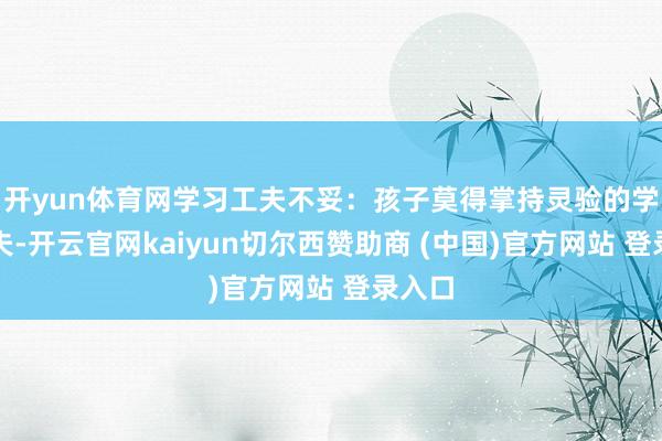 开yun体育网学习工夫不妥：孩子莫得掌持灵验的学习工夫-开云官网kaiyun切尔西赞助商 (中国)官方网站 登录入口