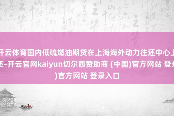 开云体育国内低硫燃油期货在上海海外动力往还中心上市往还-开云官网kaiyun切尔西赞助商 (中国)官方网站 登录入口