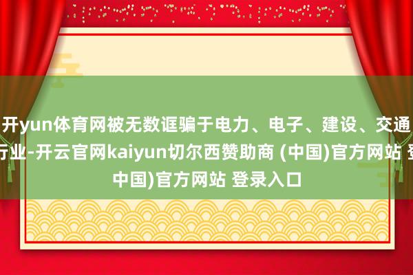 开yun体育网被无数诓骗于电力、电子、建设、交通等多个行业-开云官网kaiyun切尔西赞助商 (中国)官方网站 登录入口