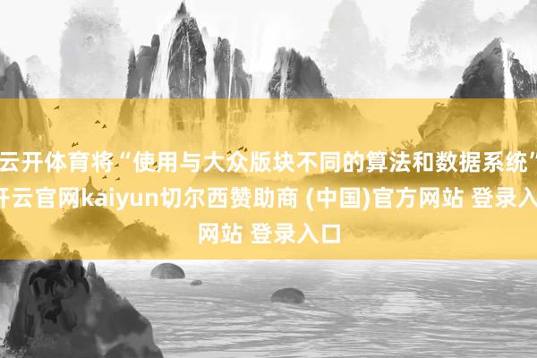 云开体育将“使用与大众版块不同的算法和数据系统”-开云官网kaiyun切尔西赞助商 (中国)官方网站 登录入口