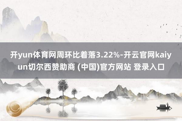 开yun体育网周环比着落3.22%-开云官网kaiyun切尔西赞助商 (中国)官方网站 登录入口