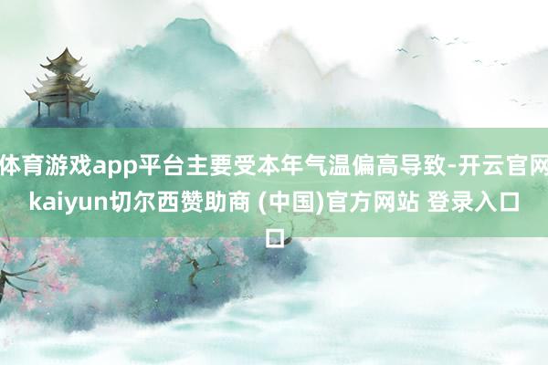 体育游戏app平台主要受本年气温偏高导致-开云官网kaiyun切尔西赞助商 (中国)官方网站 登录入口