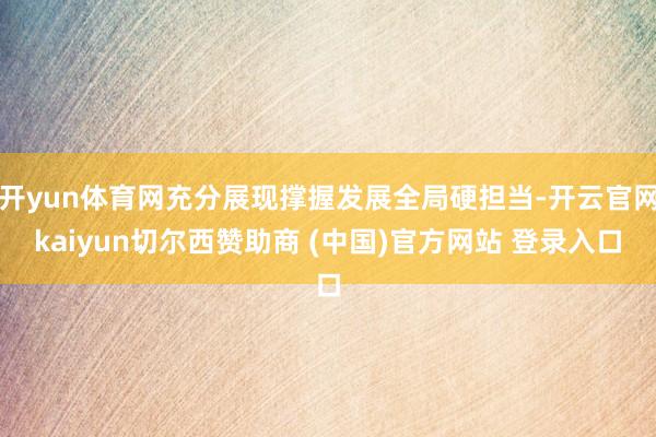 开yun体育网充分展现撑握发展全局硬担当-开云官网kaiyun切尔西赞助商 (中国)官方网站 登录入口