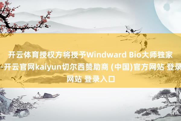 开云体育授权方将授予Windward Bio大师独家许可-开云官网kaiyun切尔西赞助商 (中国)官方网站 登录入口