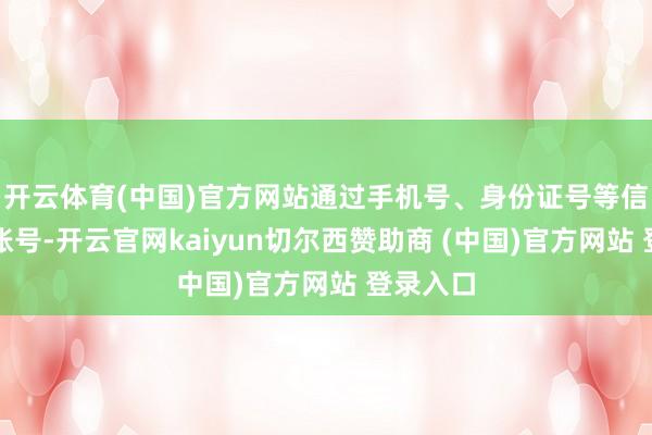 开云体育(中国)官方网站通过手机号、身份证号等信息注册账号-开云官网kaiyun切尔西赞助商 (中国)官方网站 登录入口