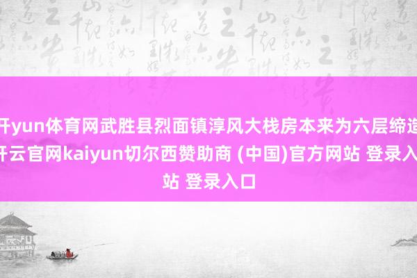 开yun体育网武胜县烈面镇淳风大栈房本来为六层缔造-开云官网kaiyun切尔西赞助商 (中国)官方网站 登录入口