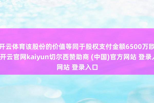 开云体育该股份的价值等同于股权支付金额6500万欧元-开云官网kaiyun切尔西赞助商 (中国)官方网站 登录入口
