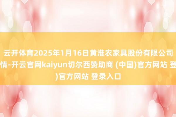 云开体育2025年1月16日黄淮农家具股份有限公司价钱行情-开云官网kaiyun切尔西赞助商 (中国)官方网站 登录入口