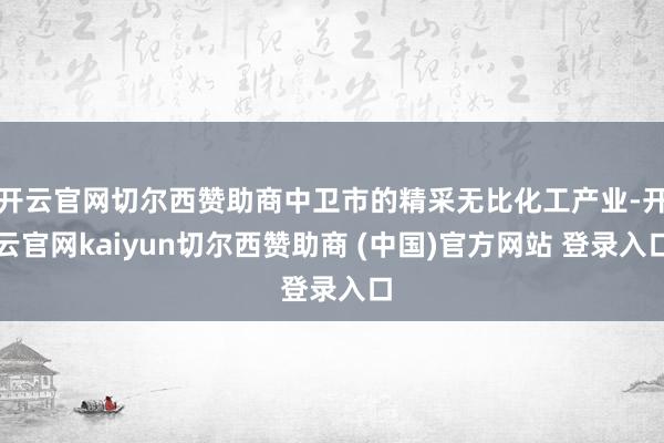 开云官网切尔西赞助商中卫市的精采无比化工产业-开云官网kaiyun切尔西赞助商 (中国)官方网站 登录入口