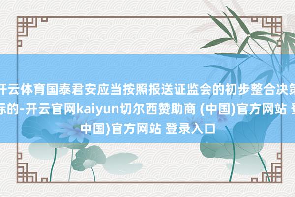 开云体育国泰君安应当按照报送证监会的初步整合决策细则的标的-开云官网kaiyun切尔西赞助商 (中国)官方网站 登录入口