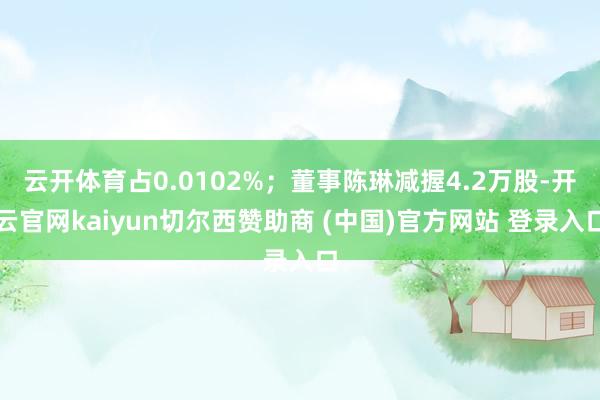 云开体育占0.0102%；董事陈琳减握4.2万股-开云官网kaiyun切尔西赞助商 (中国)官方网站 登录入口