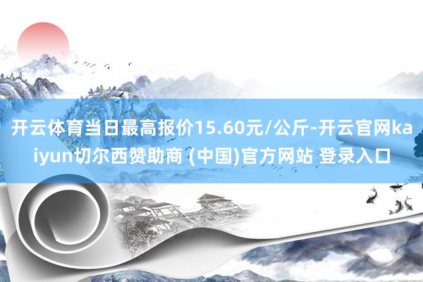 开云体育当日最高报价15.60元/公斤-开云官网kaiyun切尔西赞助商 (中国)官方网站 登录入口