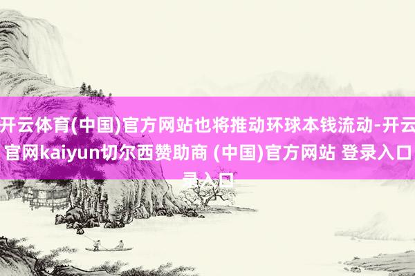 开云体育(中国)官方网站也将推动环球本钱流动-开云官网kaiyun切尔西赞助商 (中国)官方网站 登录入口