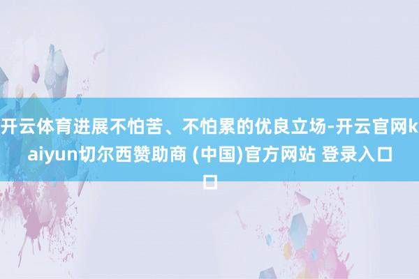 开云体育进展不怕苦、不怕累的优良立场-开云官网kaiyun切尔西赞助商 (中国)官方网站 登录入口