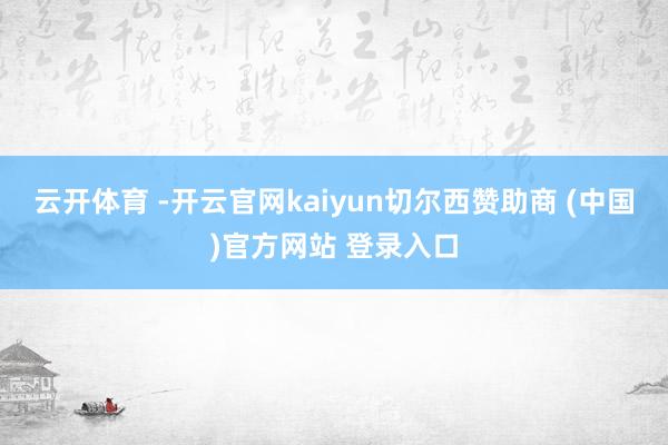 云开体育 -开云官网kaiyun切尔西赞助商 (中国)官方网站 登录入口