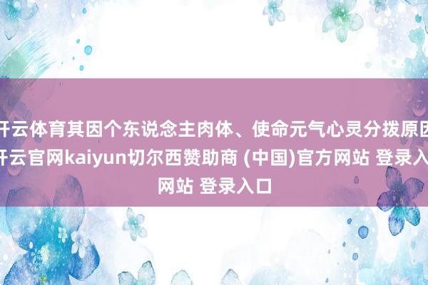 开云体育其因个东说念主肉体、使命元气心灵分拨原因-开云官网kaiyun切尔西赞助商 (中国)官方网站 登录入口
