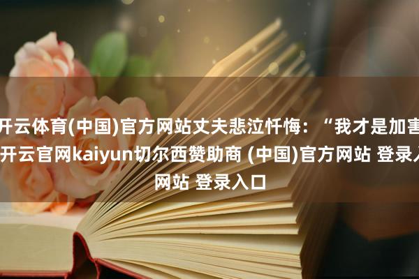 开云体育(中国)官方网站丈夫悲泣忏悔：“我才是加害者-开云官网kaiyun切尔西赞助商 (中国)官方网站 登录入口