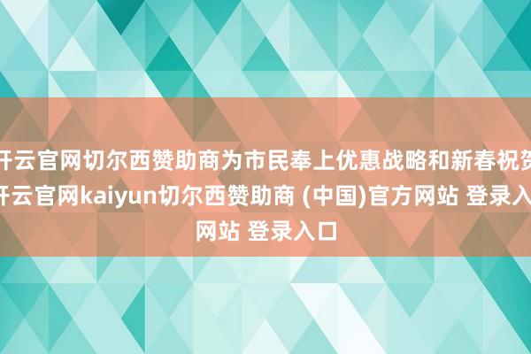 开云官网切尔西赞助商为市民奉上优惠战略和新春祝贺-开云官网kaiyun切尔西赞助商 (中国)官方网站 登录入口