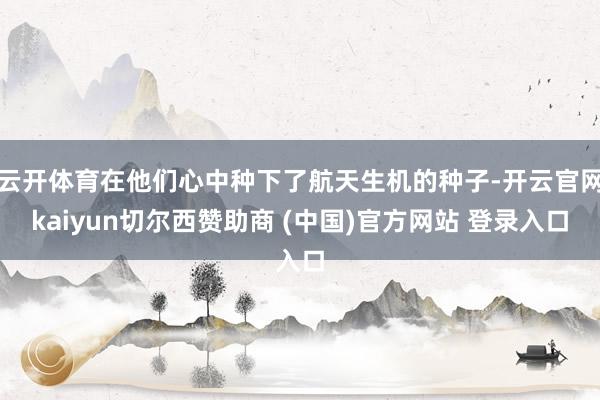 云开体育在他们心中种下了航天生机的种子-开云官网kaiyun切尔西赞助商 (中国)官方网站 登录入口