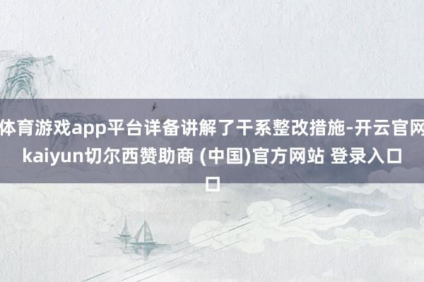 体育游戏app平台详备讲解了干系整改措施-开云官网kaiyun切尔西赞助商 (中国)官方网站 登录入口