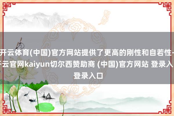 开云体育(中国)官方网站提供了更高的刚性和自若性-开云官网kaiyun切尔西赞助商 (中国)官方网站 登录入口