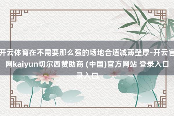 开云体育在不需要那么强的场地合适减薄壁厚-开云官网kaiyun切尔西赞助商 (中国)官方网站 登录入口