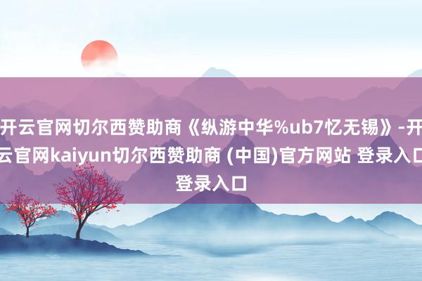 开云官网切尔西赞助商《纵游中华%ub7忆无锡》-开云官网kaiyun切尔西赞助商 (中国)官方网站 登录入口