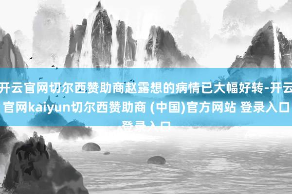 开云官网切尔西赞助商赵露想的病情已大幅好转-开云官网kaiyun切尔西赞助商 (中国)官方网站 登录入口