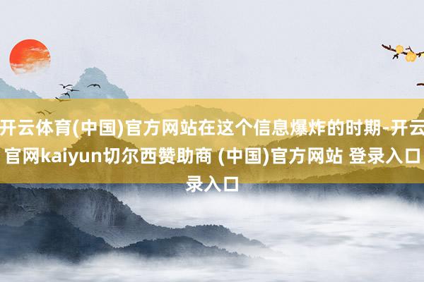 开云体育(中国)官方网站在这个信息爆炸的时期-开云官网kaiyun切尔西赞助商 (中国)官方网站 登录入口
