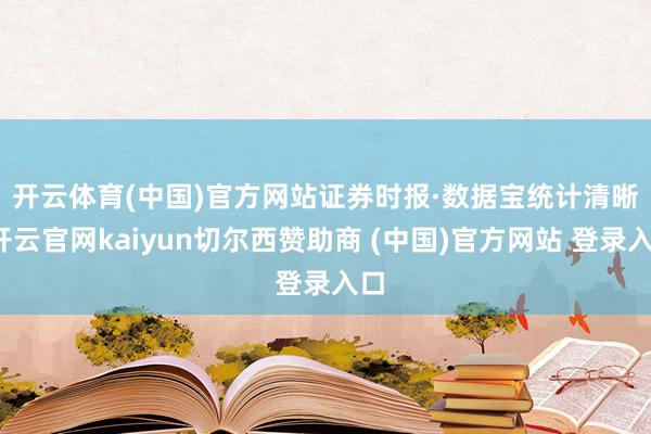 开云体育(中国)官方网站　　证券时报·数据宝统计清晰-开云官网kaiyun切尔西赞助商 (中国)官方网站 登录入口
