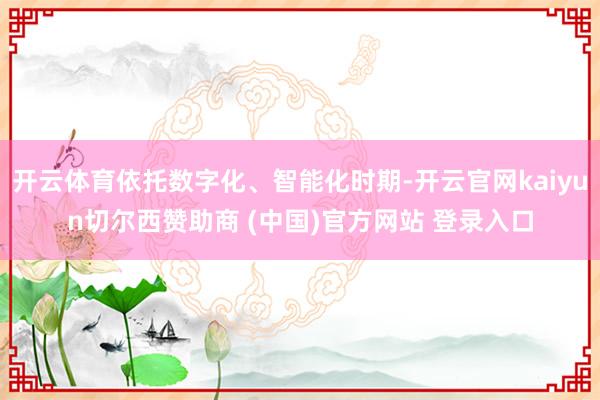 开云体育依托数字化、智能化时期-开云官网kaiyun切尔西赞助商 (中国)官方网站 登录入口