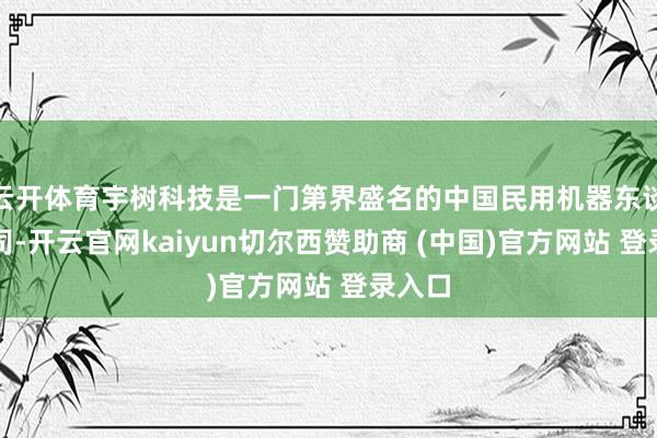 云开体育宇树科技是一门第界盛名的中国民用机器东谈主公司-开云官网kaiyun切尔西赞助商 (中国)官方网站 登录入口