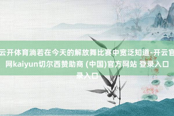 云开体育淌若在今天的解放舞比赛中宽泛知道-开云官网kaiyun切尔西赞助商 (中国)官方网站 登录入口