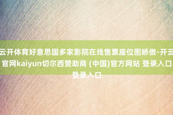 云开体育好意思国多家影院在线售票座位图娇傲-开云官网kaiyun切尔西赞助商 (中国)官方网站 登录入口