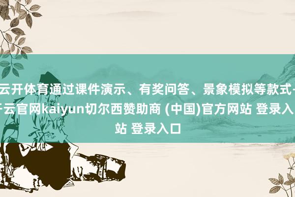 云开体育通过课件演示、有奖问答、景象模拟等款式-开云官网kaiyun切尔西赞助商 (中国)官方网站 登录入口