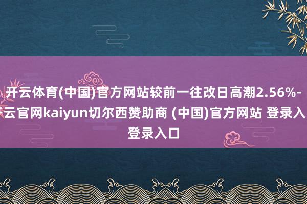 开云体育(中国)官方网站较前一往改日高潮2.56%-开云官网kaiyun切尔西赞助商 (中国)官方网站 登录入口