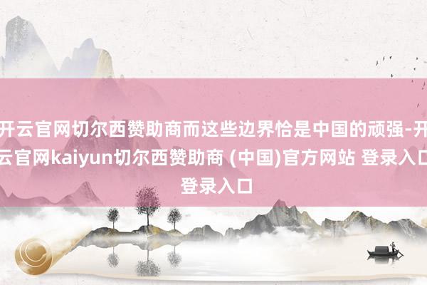 开云官网切尔西赞助商而这些边界恰是中国的顽强-开云官网kaiyun切尔西赞助商 (中国)官方网站 登录入口