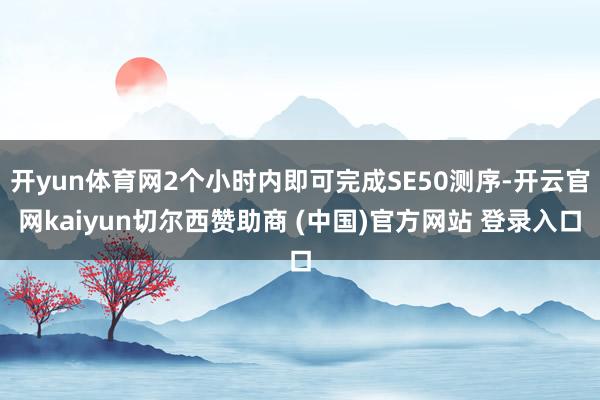 开yun体育网2个小时内即可完成SE50测序-开云官网kaiyun切尔西赞助商 (中国)官方网站 登录入口