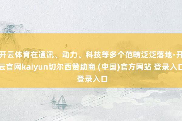 开云体育在通讯、动力、科技等多个范畴泛泛落地-开云官网kaiyun切尔西赞助商 (中国)官方网站 登录入口