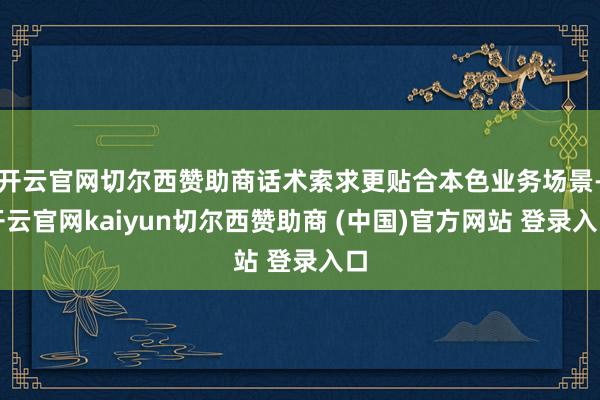 开云官网切尔西赞助商话术索求更贴合本色业务场景-开云官网kaiyun切尔西赞助商 (中国)官方网站 登录入口