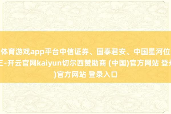 体育游戏app平台中信证券、国泰君安、中国星河位列前三-开云官网kaiyun切尔西赞助商 (中国)官方网站 登录入口